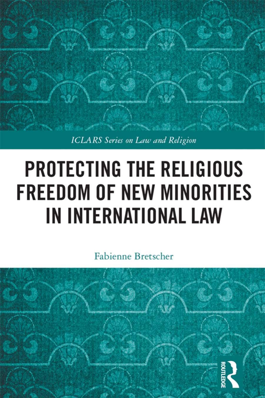 Protecting the Religious Freedom of New Minorities in International Law (ICLARS Series on Law and Religion) by Fabienne Bretscher