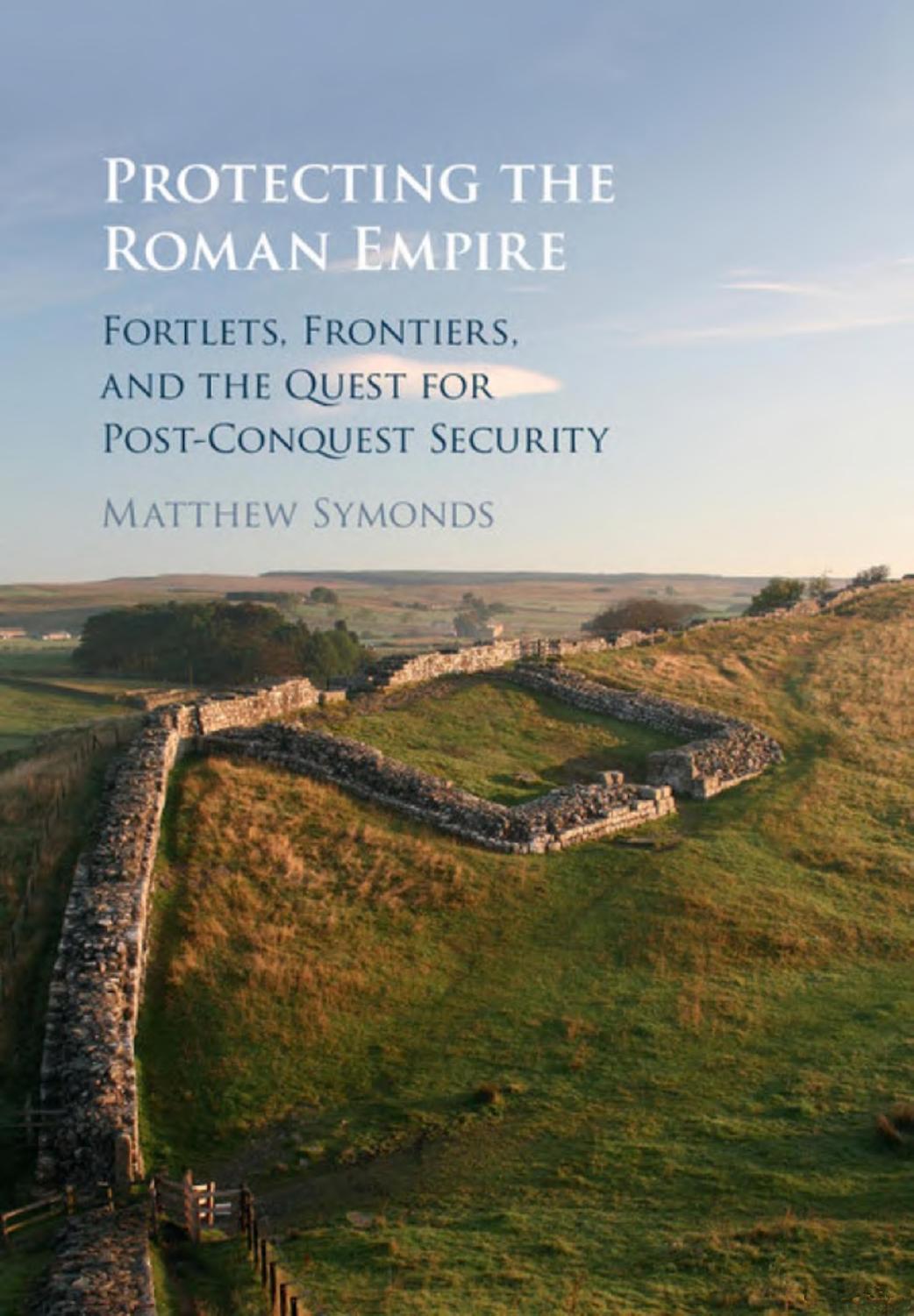 Protecting the Roman Empire: Fortlets, Frontiers, and the Quest for Post-Conquest Security by Matthew Symonds