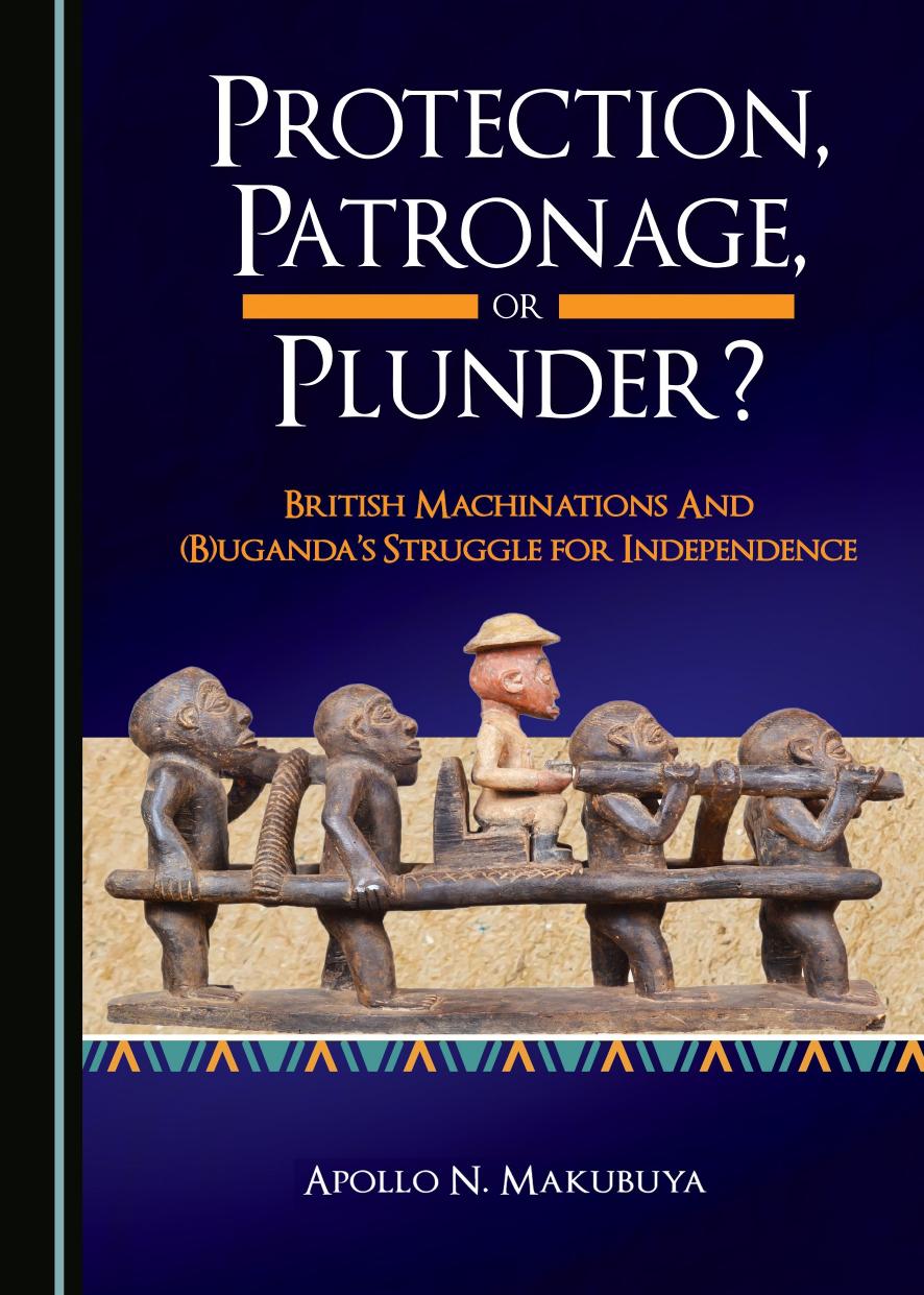 Protection, patronage, or plunder?: British machinations and (B)Uganda's struggle for independence by Makubuya Apollo N
