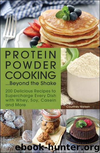 Protein Powder Cooking...Beyond the Shake: 200 Delicious Recipes to Supercharge Every Dish with Whey, Soy, Casein and More by Courtney Nielsen