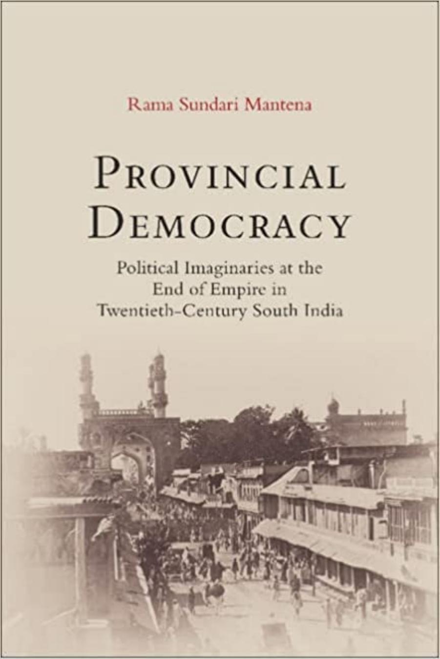 Provincial Democracy: Political Imaginaries at the End of Empire in Twentieth-Century South India by Rama Sundari Mantena