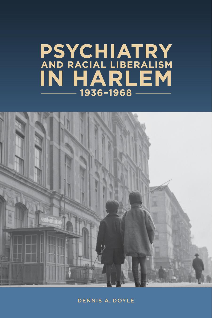 Psychiatry and Racial Liberalism in Harlem, 1936-1968 by Dennis A. Doyle