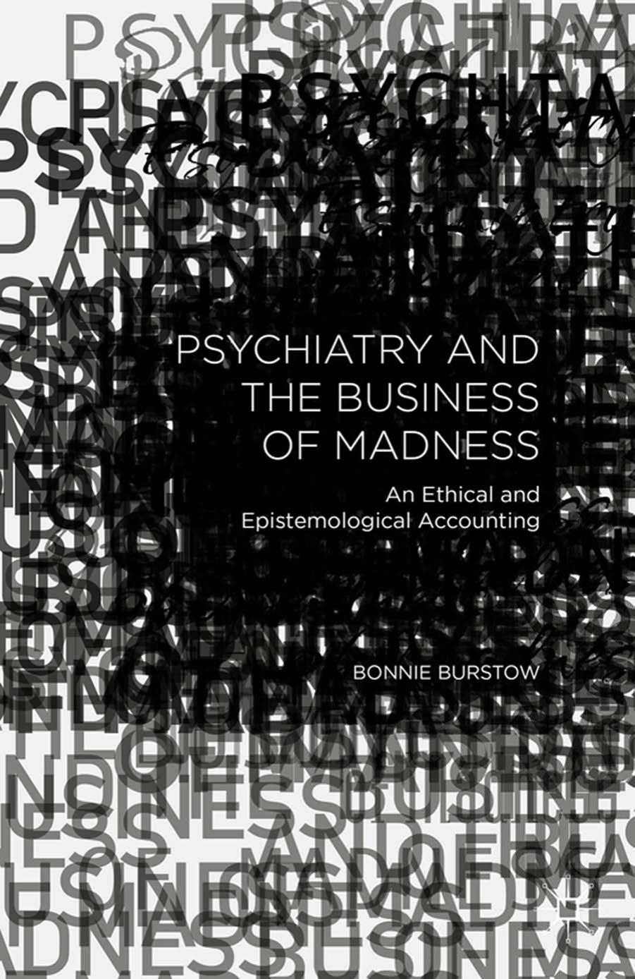 Psychiatry and the Business of Madness An Ethical and by Psychiatry & Business of Madness; an Ethical & Epistemological Accounting (2015)