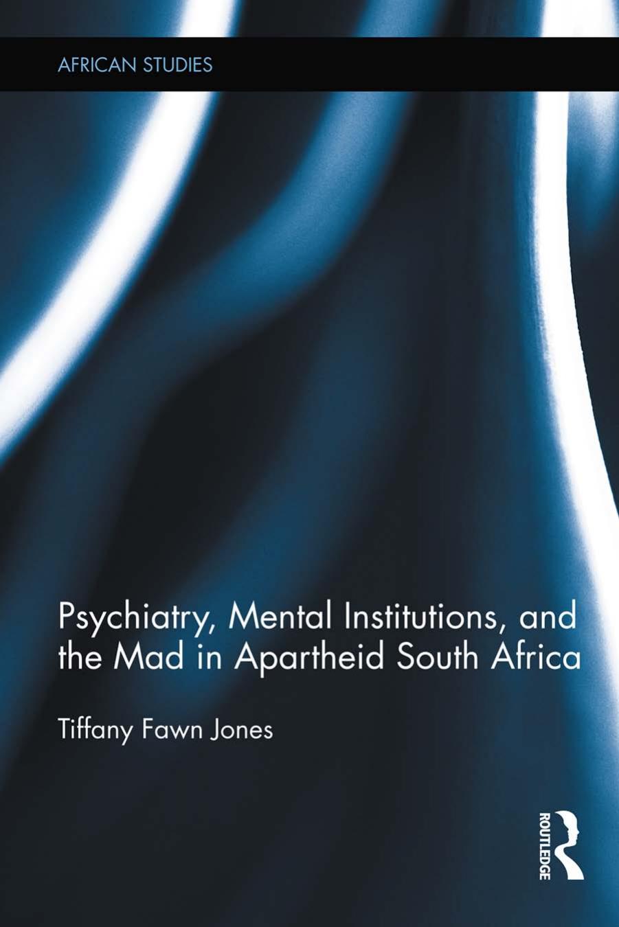 Psychiatry, Mental Institutions, and the Mad in Apartheid South Africa by Tiffany Fawn Jones