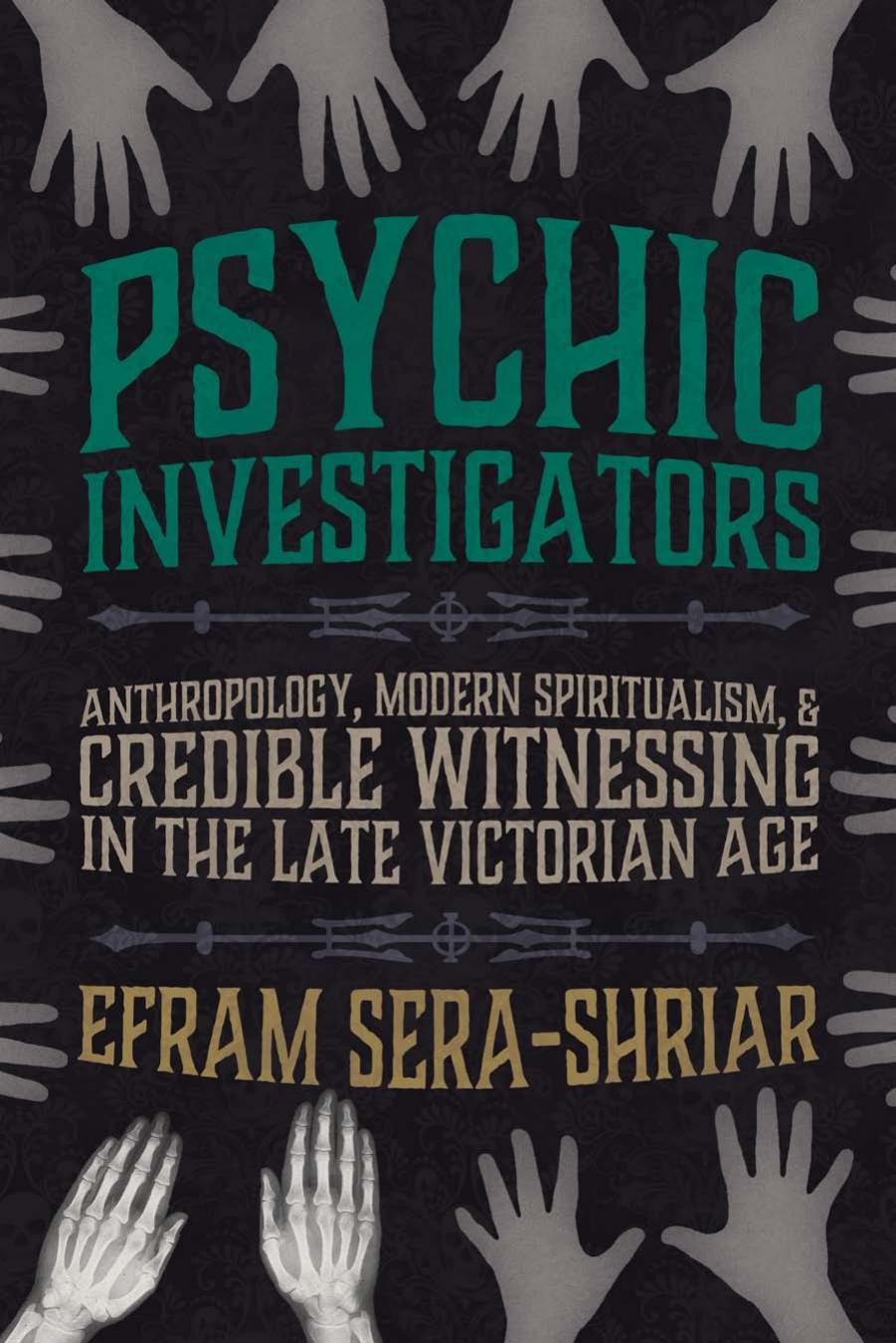Psychic Investigators: Anthropology, Modern Spiritualism, and Credible Witnessing in the Late Victorian Age by Efram Sera-Shriar