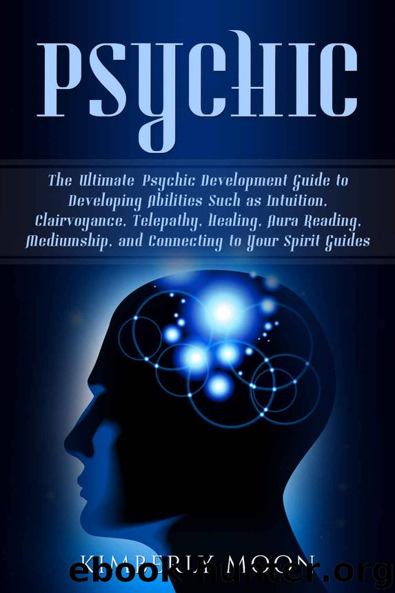 Psychic: The Ultimate Psychic Development Guide to Developing Abilities Such as Intuition, Clairvoyance, Telepathy, Healing, Aura Reading, Mediumship, and Connecting to Your Spirit Guides by Kimberly Moon
