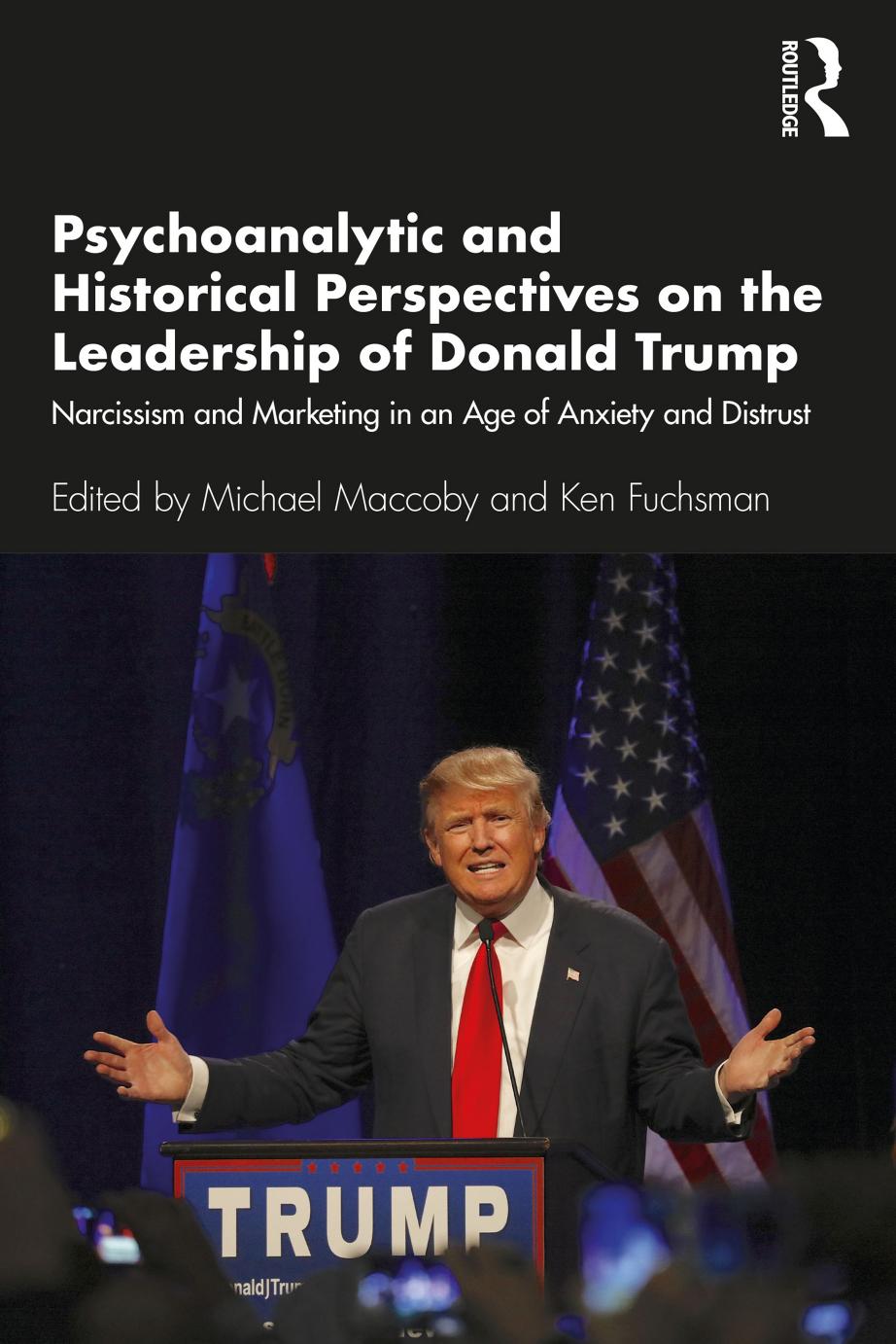 Psychoanalytic and Historical Perspectives on the Leadership of Donald Trump: Narcissism and Marketing in an Age of Anxiety and Distrust by Michael Maccoby Ken Fuchsman