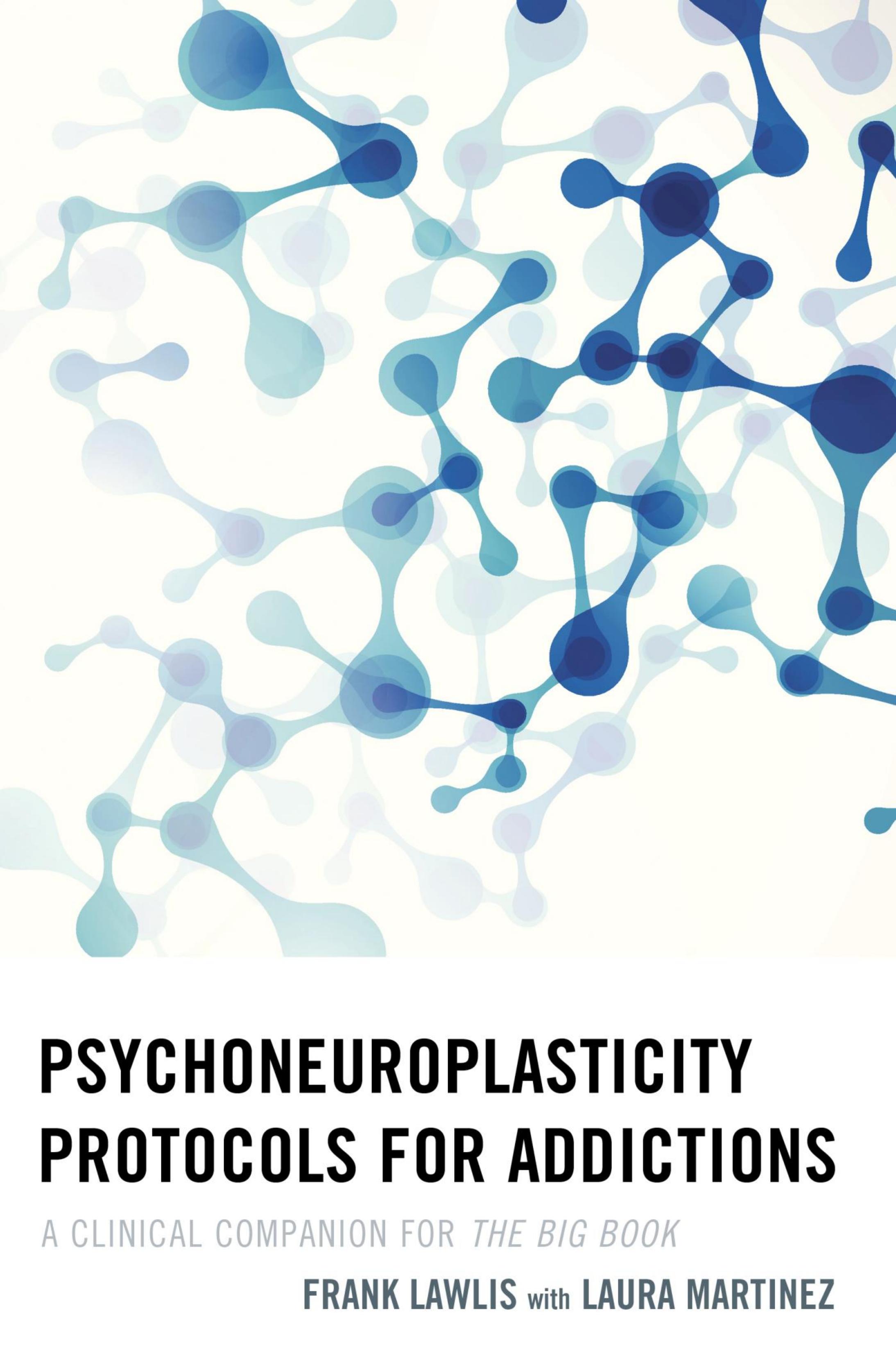 Psychoneuroplasticity Protocols for Addictions: A Clinical Companion for The Big Book by Frank Lawlis Laura Martinez