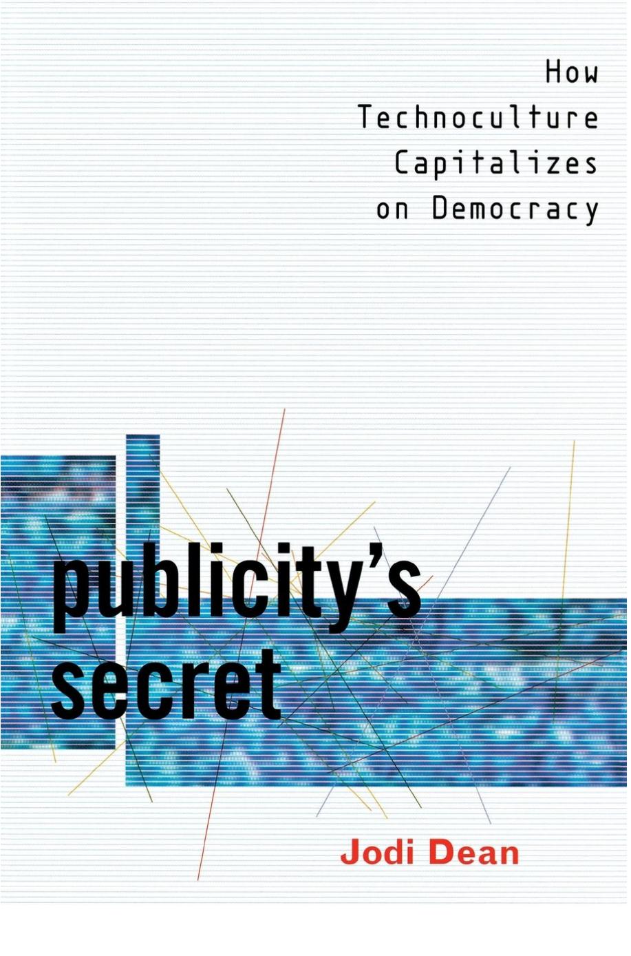 Publicity's Secret: How Technoculture Capitalizes on Democracy by Jodi Dean