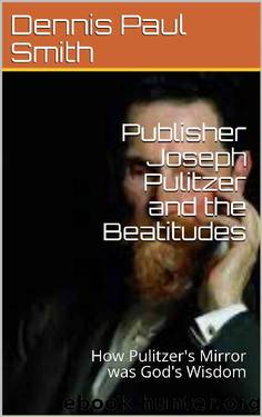 Publisher Joseph Pulitzer and the Beatitudes : How Pulitzer's Mirror was God's Wisdom by Dennis Paul Smith