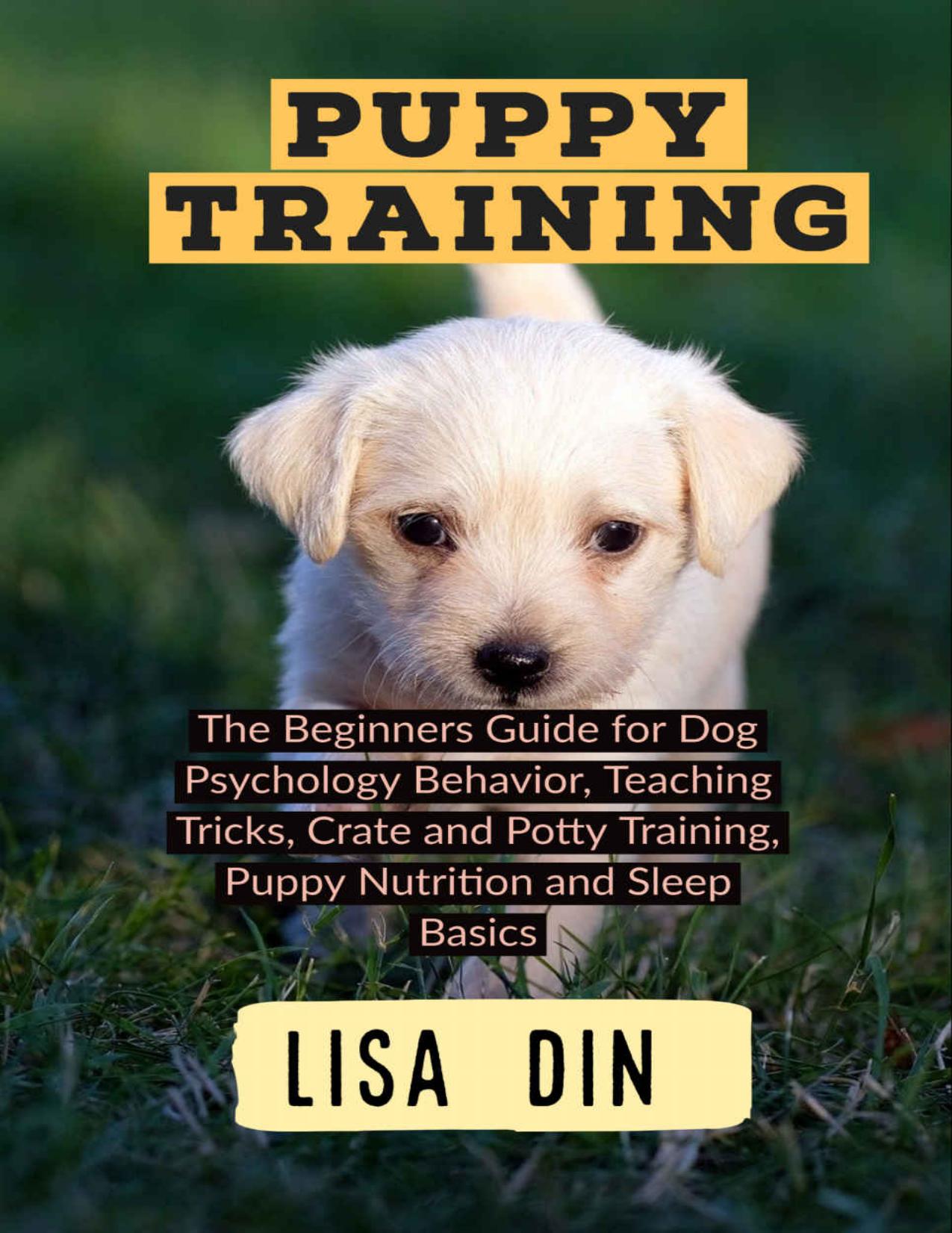 Puppy Training: The Beginners Guide for Dog Psychology Behavior, Teaching Tricks, Crate and Potty Training, Puppy Nutrition and Sleep Basics by Lisa Din