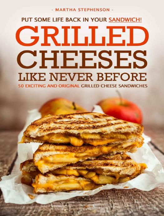Put Some Life Back in Your Sandwich! - Grilled Cheeses Like Never Before: 50 Exciting and Original Grilled Cheese Sandwiches by Martha Stephenson