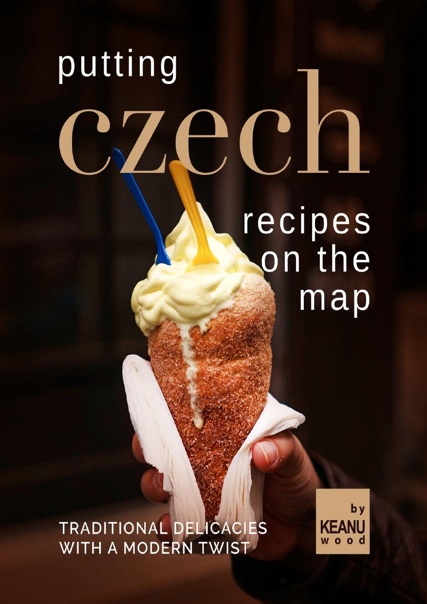 Putting Czech Recipes on The Map: Traditional Delicacies with A Modern Twist by Wood Keanu