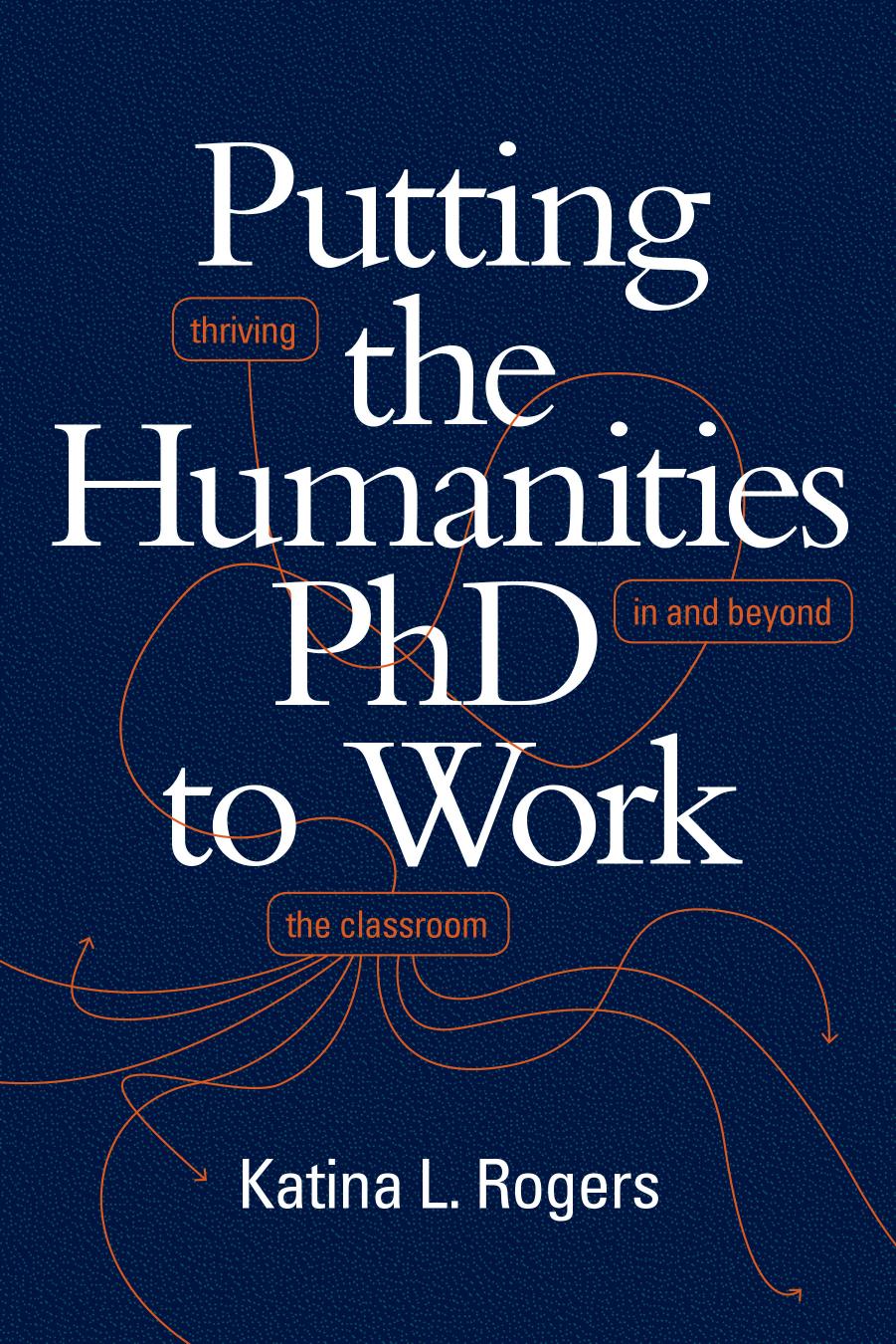 Putting the Humanities PhD to Work: Thriving in and beyond the Classroom by Katina L. Rogers