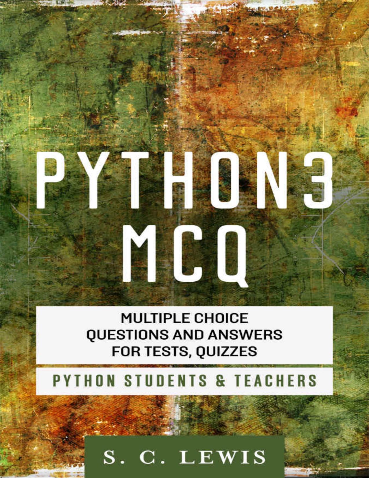 Python 3 MCQ - Multiple Choice Questions n Answers for Tests, Quizzes - Python Students & Teachers by S. C. Lewis