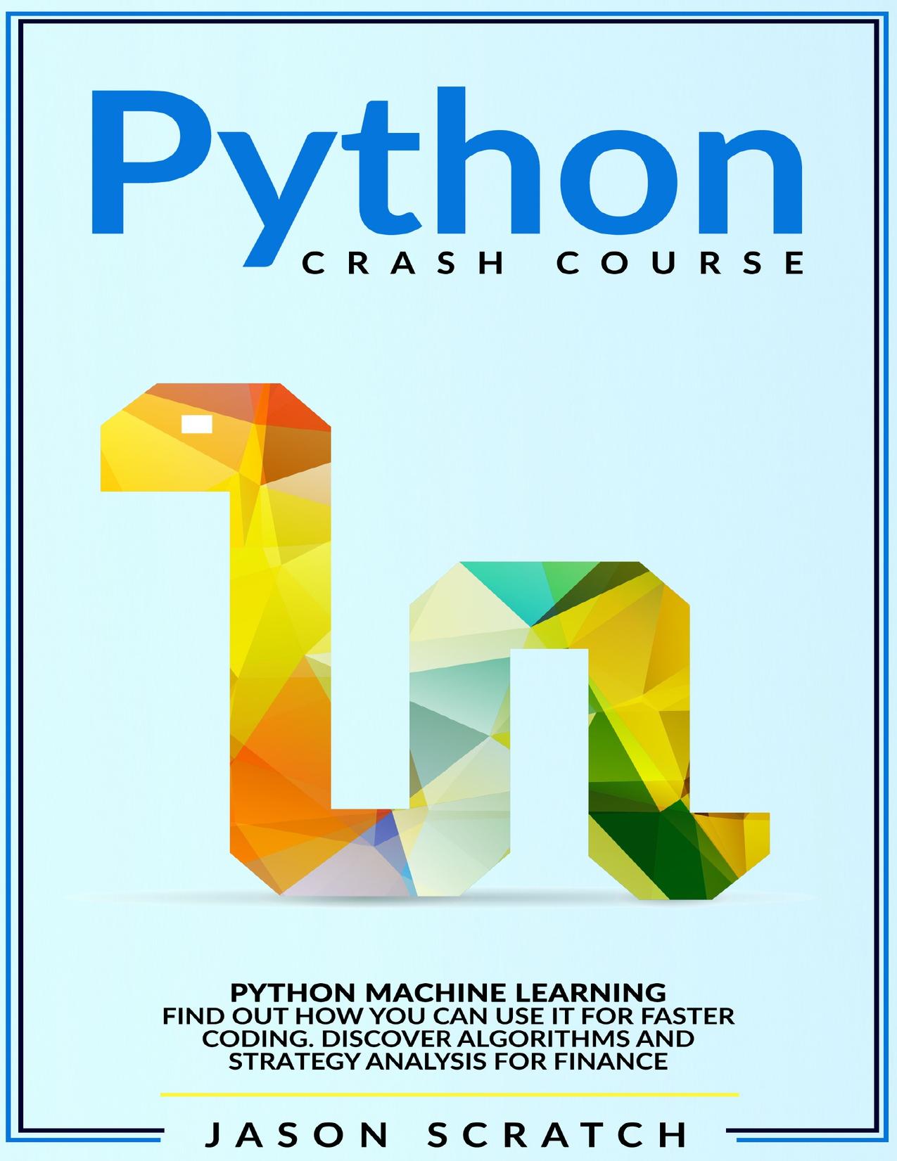Python Crash Course: Python Machine Learning. Find out how you can use it for faster coding. Discover algorithms and strategy analysis for finance by Jason Scratch