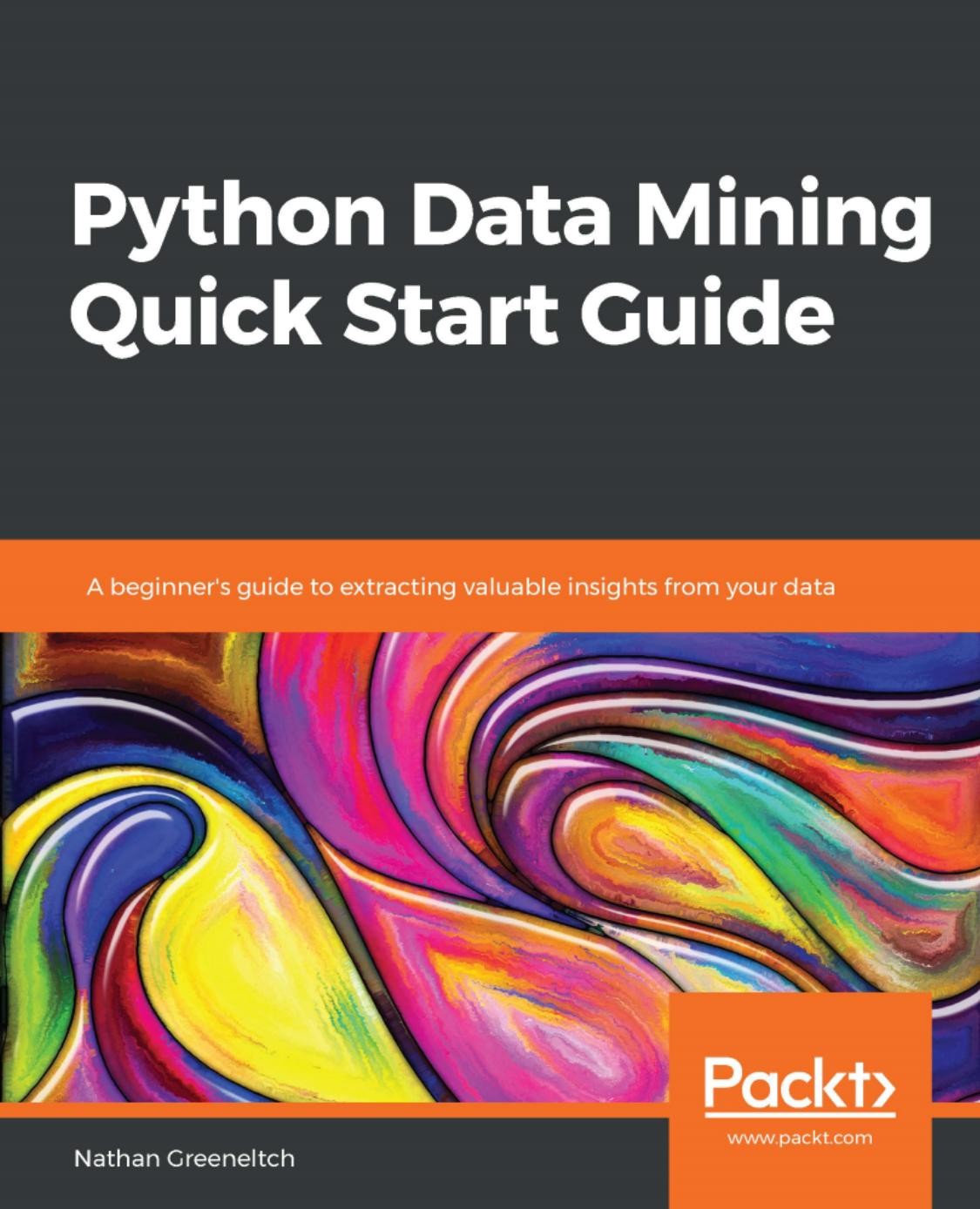 Python Data Mining Quick Start Guide: A beginner's guide to extracting valuable insights from your data by Nathan Greeneltch