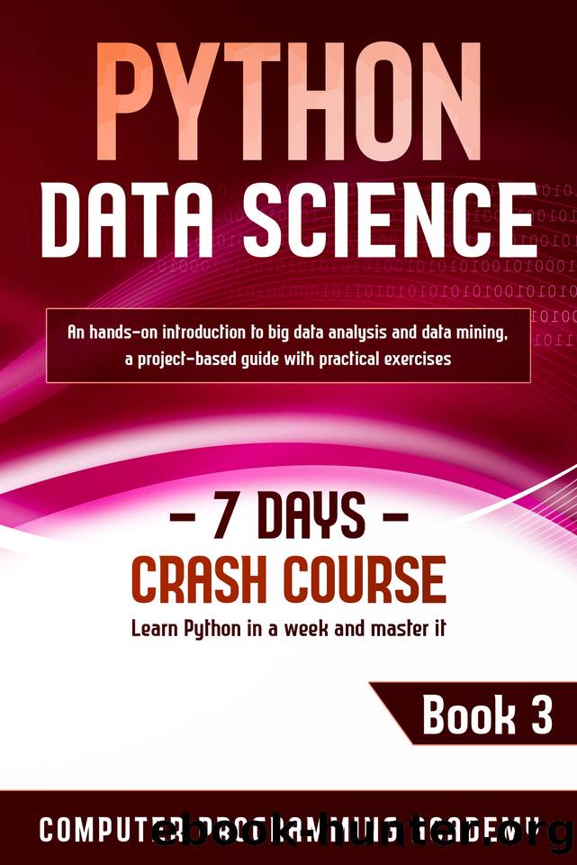 Python Data Science: Learn Python in a Week and Master It. An Hands-On Introduction to Big Data Analysis and Mining, a Project-Based Guide with Practical Exercises (7 Days Crash Course, Book 3) by Computer Programming Academy