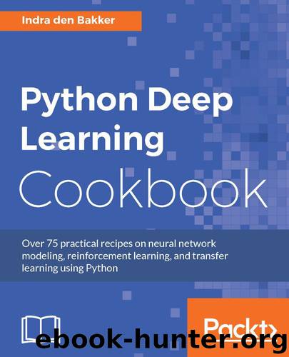Python Deep Learning Cookbook: Over 75 practical recipes on neural network modeling, reinforcement learning, and transfer learning using Python by Indra den Bakker