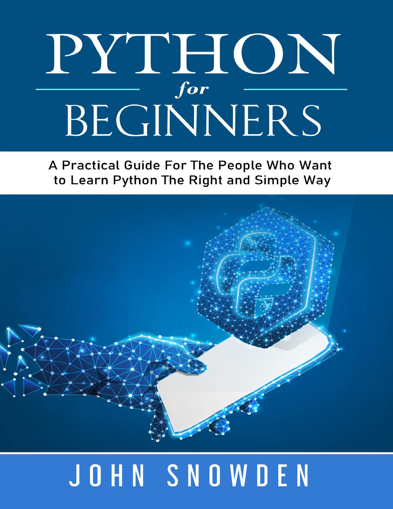Python For Beginners: A Practical Guide For The People Who Want to Learn Python The Right and Simple Way (Computer Programming Book 1) by Snowden John