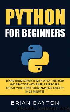 Python For Beginners: Learn From Scratch With a Fast Method and Practice With Simple Exercises; Create Your First Programming Project in 15 Minutes by Brian Dayton