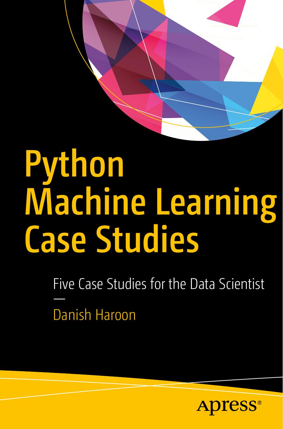 Python Machine Learning Case Studies Five Case Studies for the Data Scientist by Haroon Danish