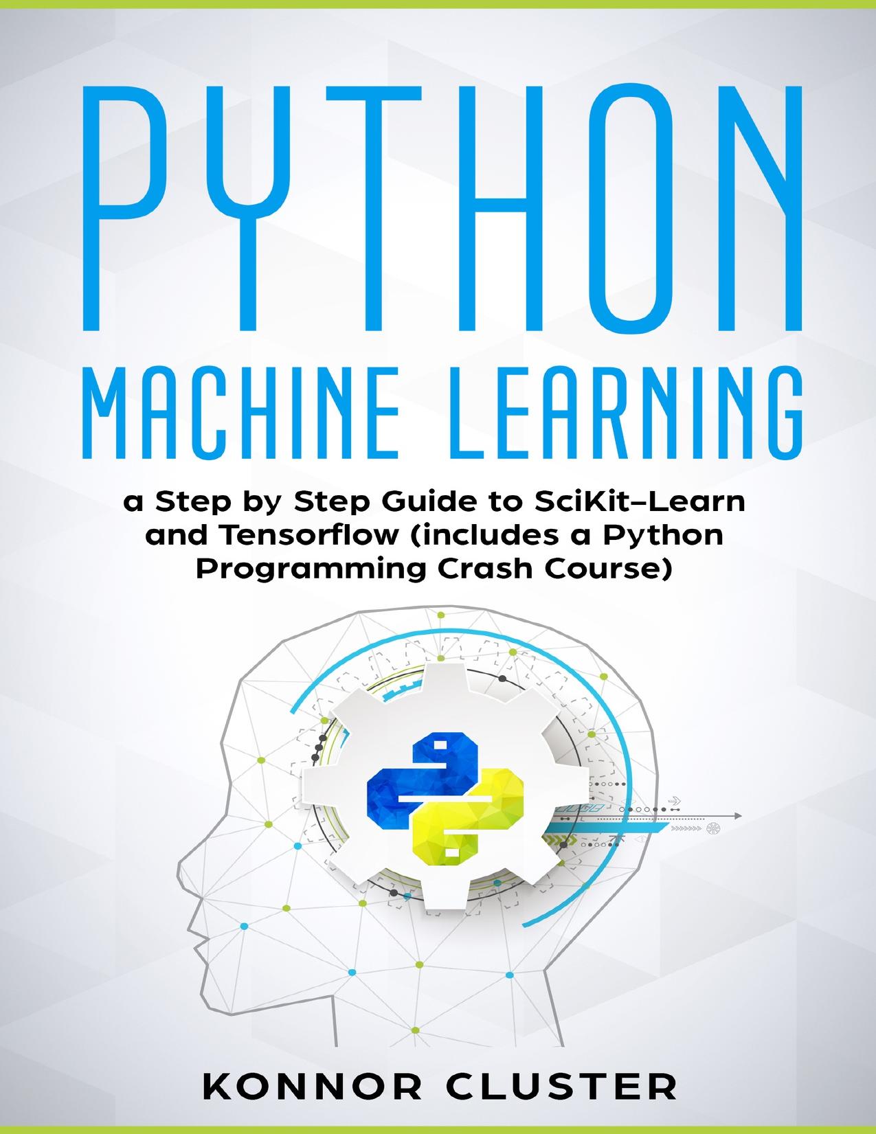 Python Machine Learning: A Step-by-Step Guide to Scikit-Learn and TensorFlow (Includes a Python Programming Crash Course) by Konnor Cluster