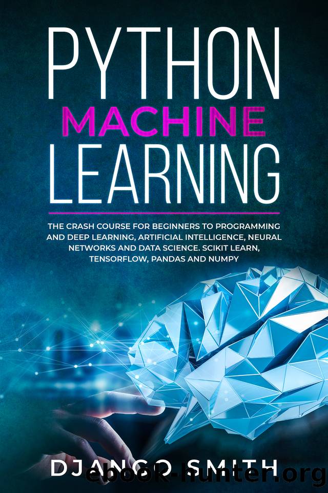Python Machine Learning: The Crash Course for Beginners to Programming and Deep Learning, Artificial Intelligence, Neural Networks and Data Science. Scikit Learn, Tensorflow, Pandas and Numpy. by Django Smith