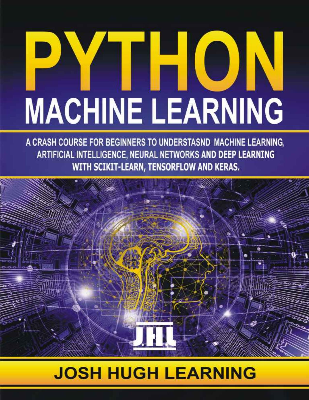 Python Machine Learning. A Crash Course for Beginners to Understand Machine learning, Artificial Intelligence, Neural Networks, and Deep Learning with Scikit-Learn, TensorFlow, and Keras. by Josh Hugh Learning