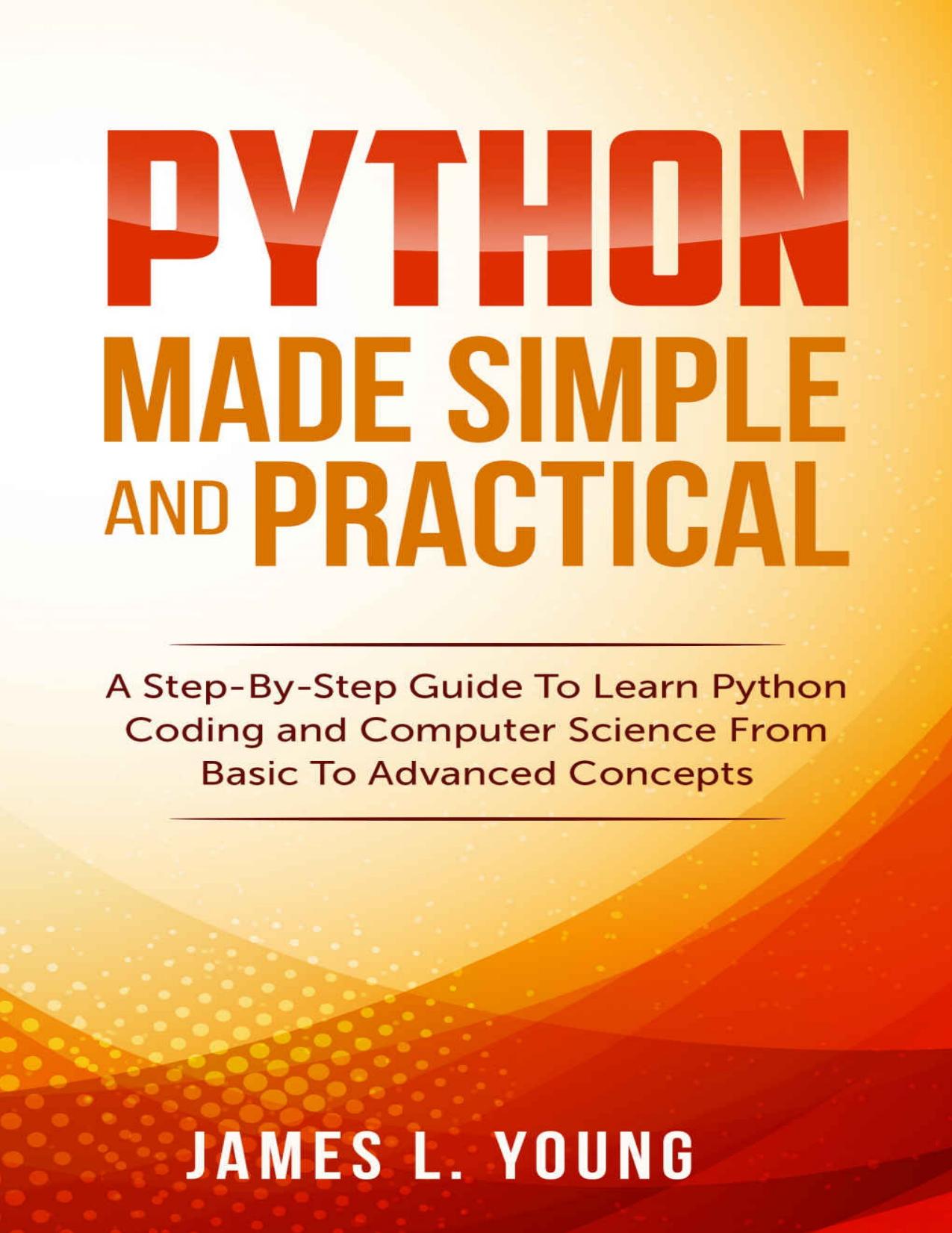Python Made Simple and Practical: A Step-By-Step Guide To Learn Python Coding and Computer Science From Basic To Advanced Concepts. by James L. Young
