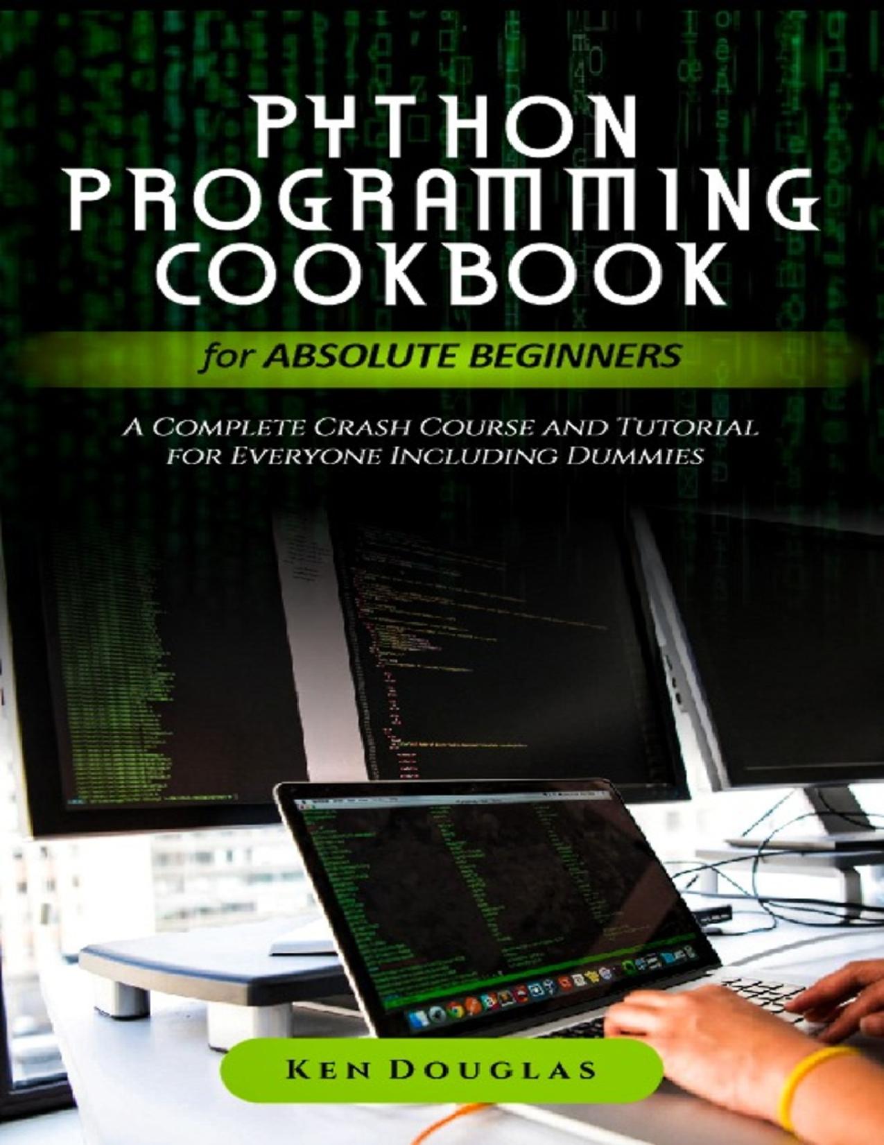 Python Programming Cookbook for Absolute Beginners: A Complete Crash Course and Tutorial for Everyone Including Dummies by Douglas Ken