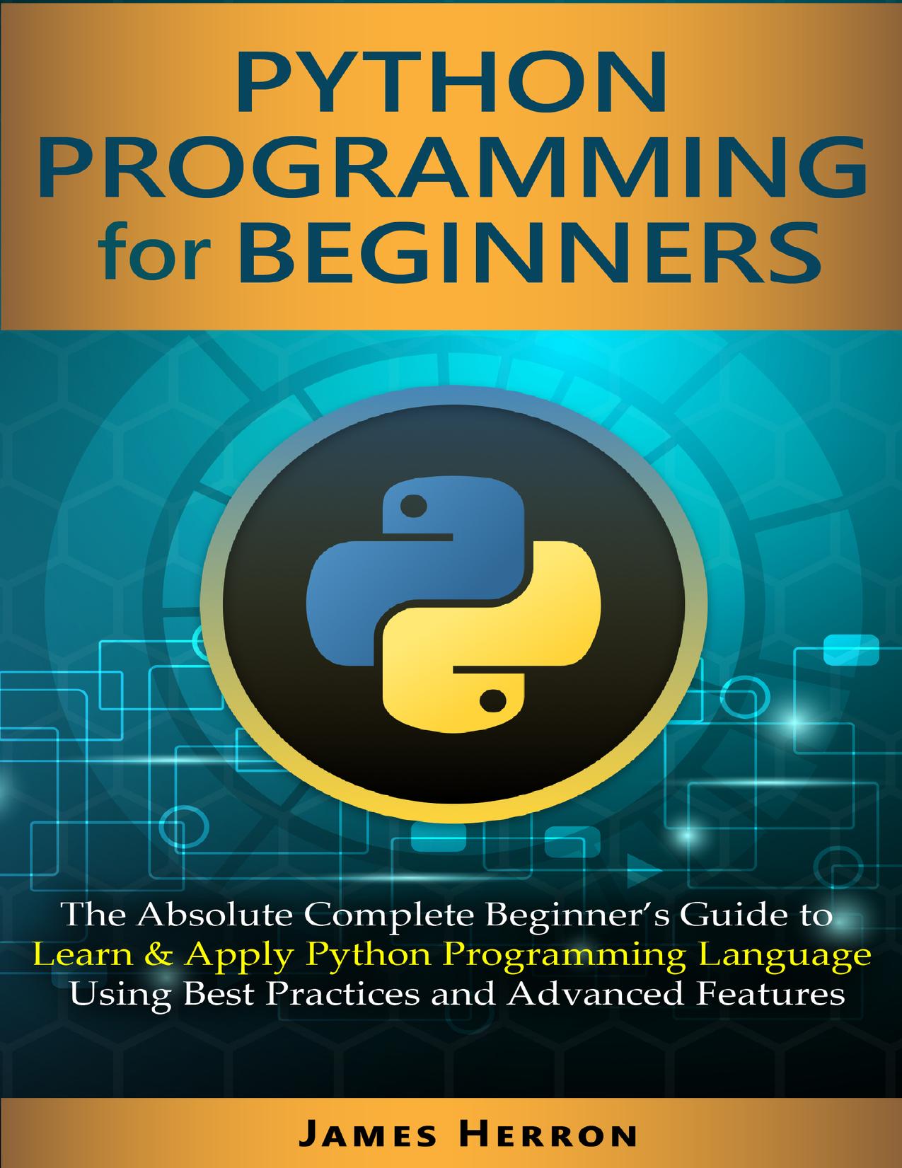 Python Programming For Beginners: The Absolute Complete Beginnerâs Guide to Learn and Apply Python Programming Language Using Best Practices and Advanced Features. by Herron James