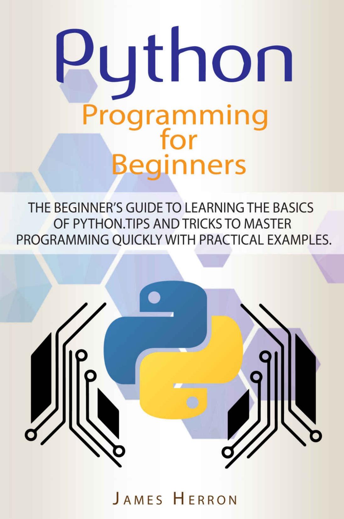 Python Programming For Beginners: The Beginner’s Guide to Learning the Basics of Python. Tips and Tricks to Master Programming Quickly with Practical Examples by James Herron