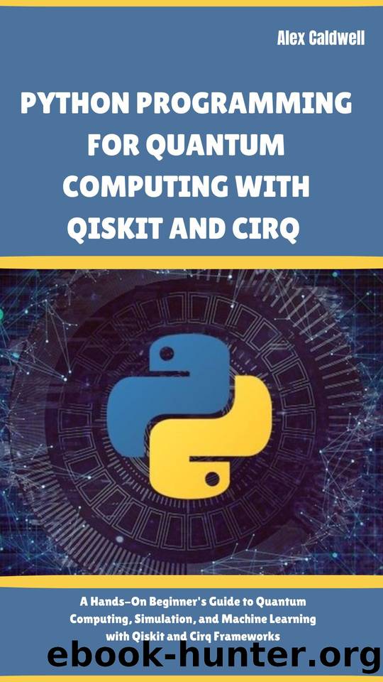 Python Programming For Quantum Computing With Qiskit and Cirq: A Hands-On Beginner's Guide to Quantum Computing, Simulation, and Machine Learning with Qiskit and Cirq Frameworks (The ProgMaster) by Caldwell Alex