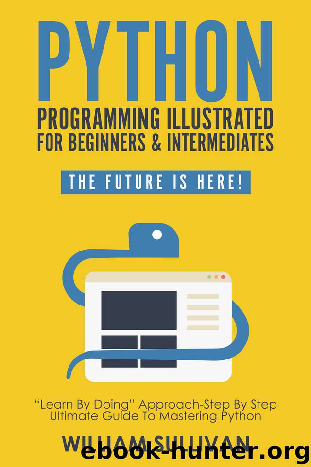Python Programming Illustrated For Beginners & Intermediates: “Learn By Doing” Approach-Step By Step Ultimate Guide To Mastering Python: The Future Is Here! by Sullivan William