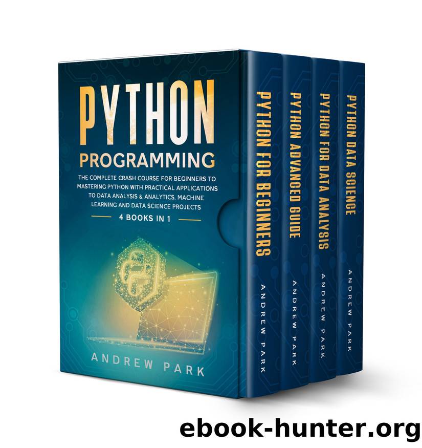 Python Programming: 4 Books in 1 - The Complete Crash Course for Beginners to Mastering Python with Practical Applications to Data Analysis & Analytics, Machine Learning and Data Science Projects by Andrew Park