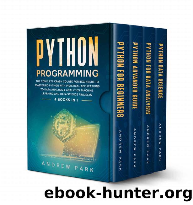 Python Programming: The Complete Crash Course for Beginners to Mastering Python with Practical Applications to Data Analysis & Analytics, Machine Learning and Data Science Projects - 4 Books in 1 by Andrew Park