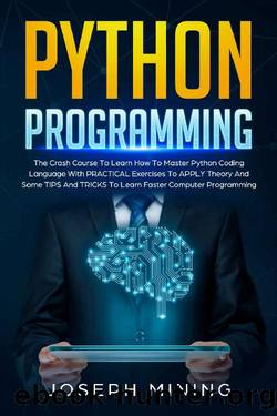 Python Programming: The Crash Course To Learn How To Master Python Coding Language With PRACTICAL Exercises To APPLY Theory And Some TIPS And TRICKS To Learn Faster Computer Programming by Joseph Mining