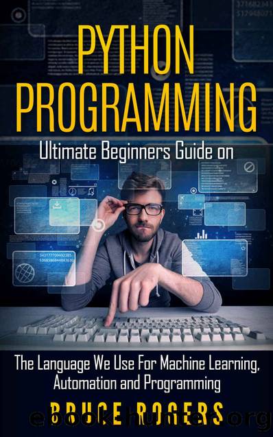 Python Programming: Ultimate Beginners Guide on The Language We Use For Machine Learning, Automation and Programming by Bruce Rogers