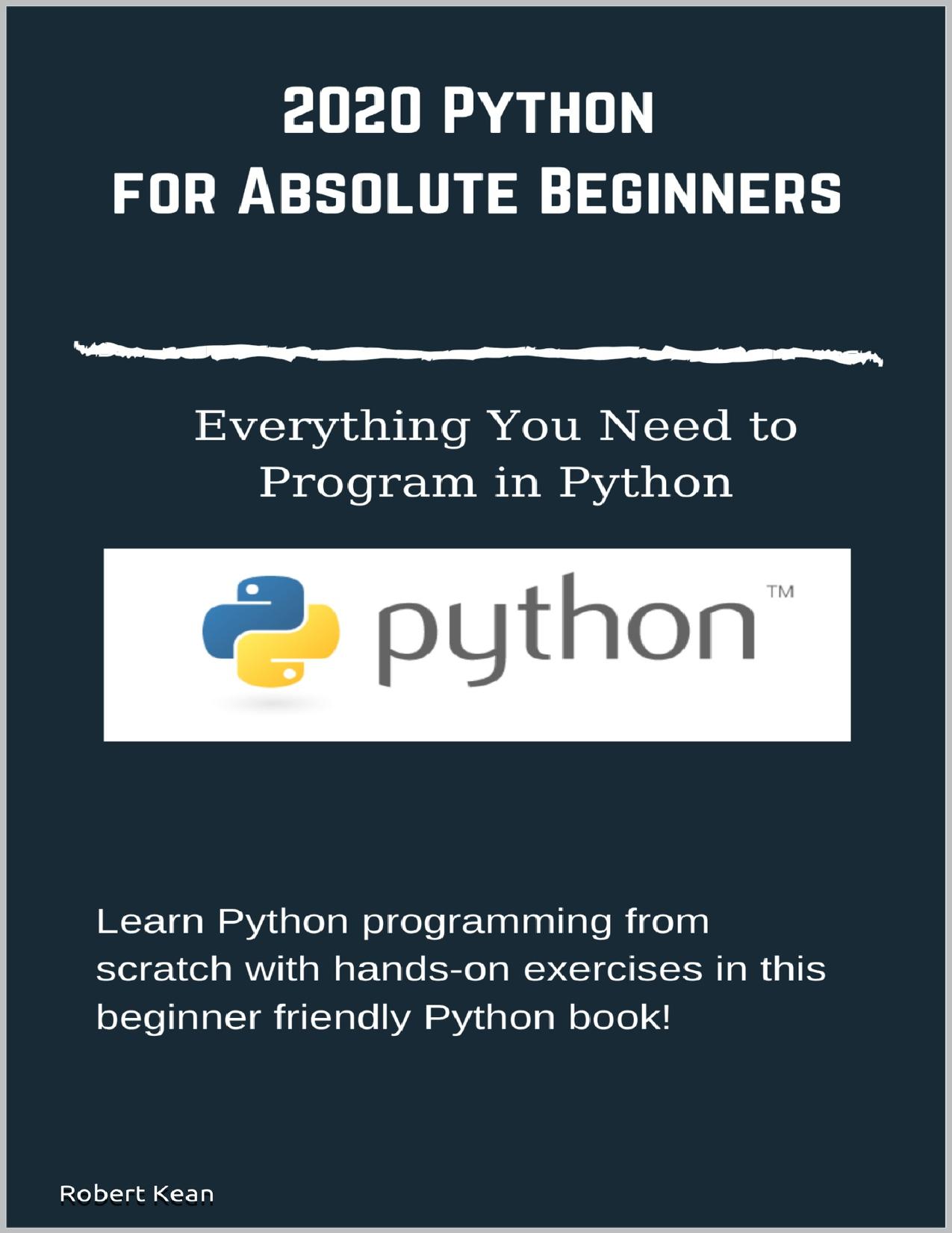 Python for Absolute Beginners Everything You Need to Program in Python: Learn Python programming from scratch with hands-on exercises in this beginner friendly Python book! by Kean Robert