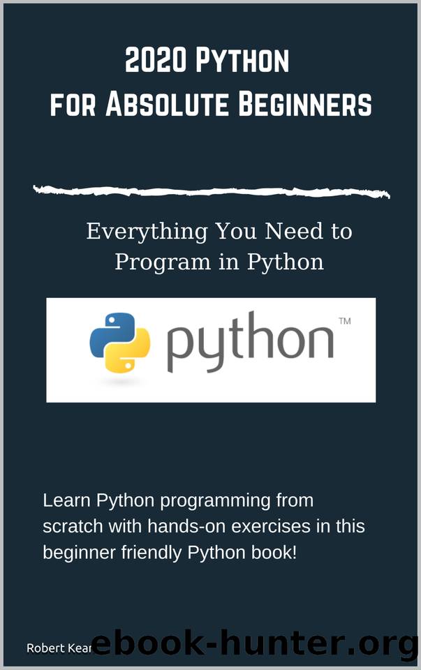 Python for Absolute Beginners Everything You Need to Program in Python: Learn Python programming from scratch with hands-on exercises in this beginner friendly Python book! by Robert Kean