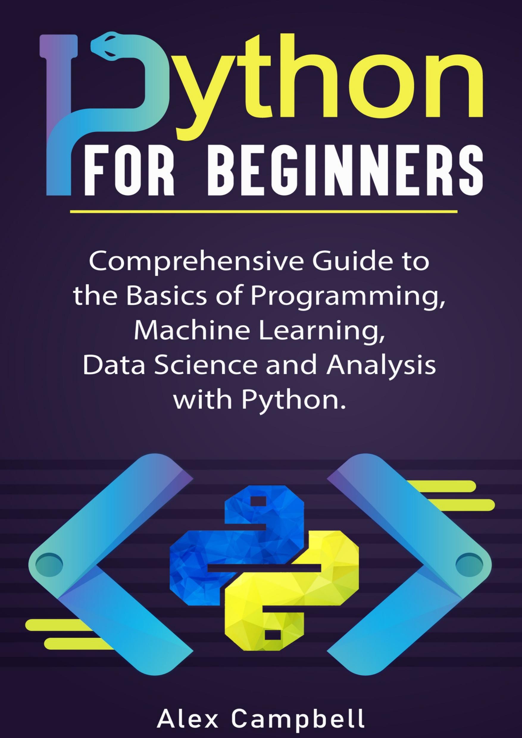 Python for Beginners: Comprehensive Guide to the Basics of Programming, Machine Learning, Data Science and Analysis with Python. by Campbell Alex