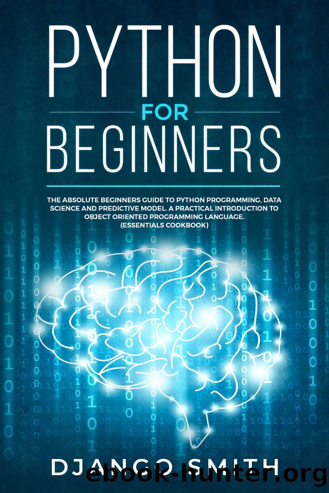 Python for Beginners: The Absolute Beginners Guide to Python Programming, Data Science and Predictive Model. A Practical Introduction to Object Oriented Programming Language. (Essentials Cookbook) by Django Smith