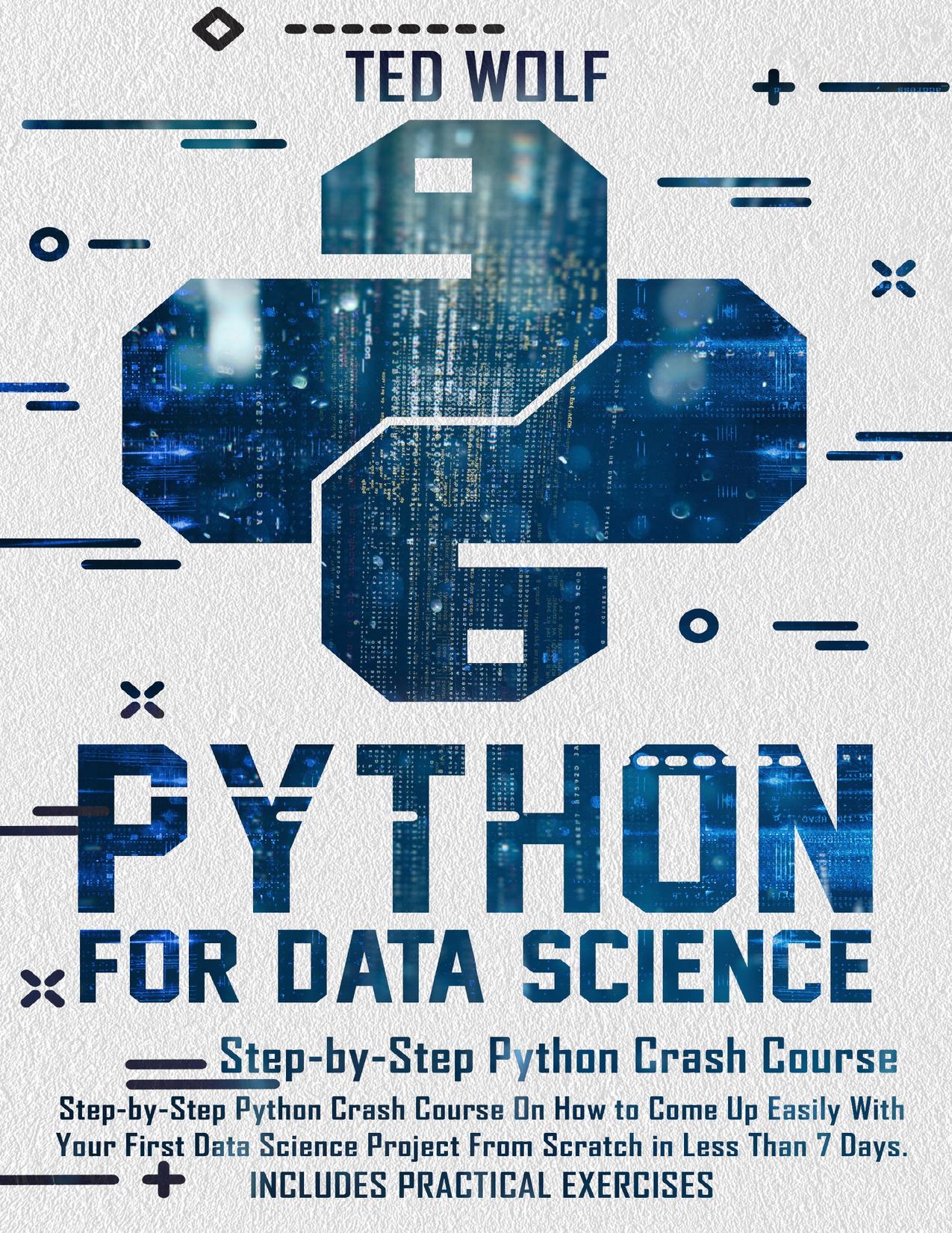 Python for Data Science: Step-by-Step Crash Course On How To Come Up Easily With Your First Data Science Projects From Scratch In Less Than 7 Days. Includes Practical Exercises by Wolf Ted