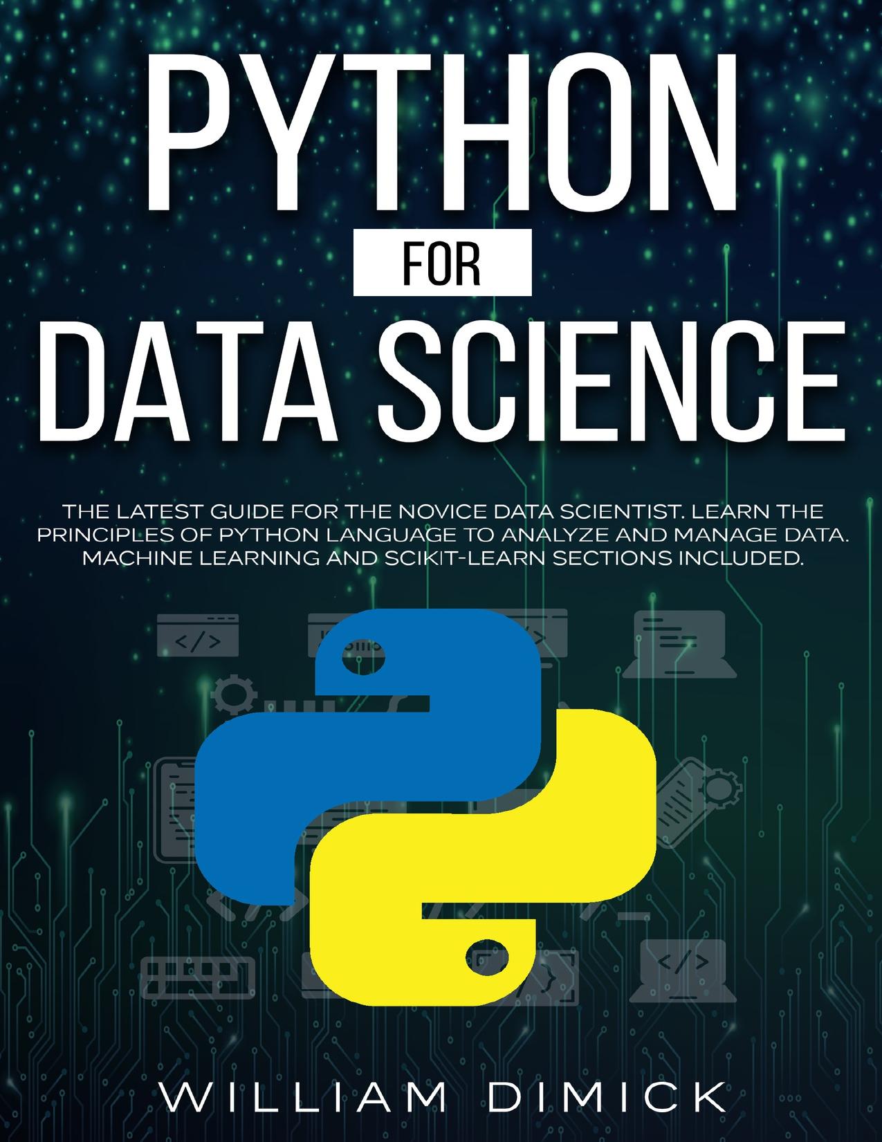 Python for Data science: The latest guide for the novice data scientist. Learn the principles of Python language to analyze and manage data. Machine learning and Scikit-learn sections included. by Dimick William
