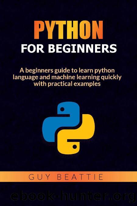 Python for beginners: A beginners guide to learn python language and machine learning quickly with practical examples by Guy Beattie
