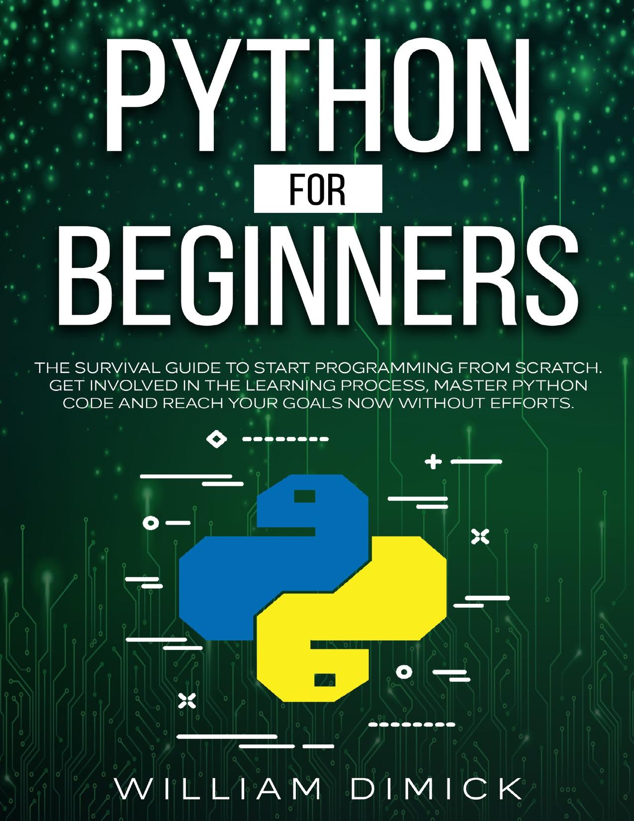 Python for beginners: The survival guide to start programming from scratch. Get involved in the learning process, master Python code and reach your goals now without efforts. by Dimick William