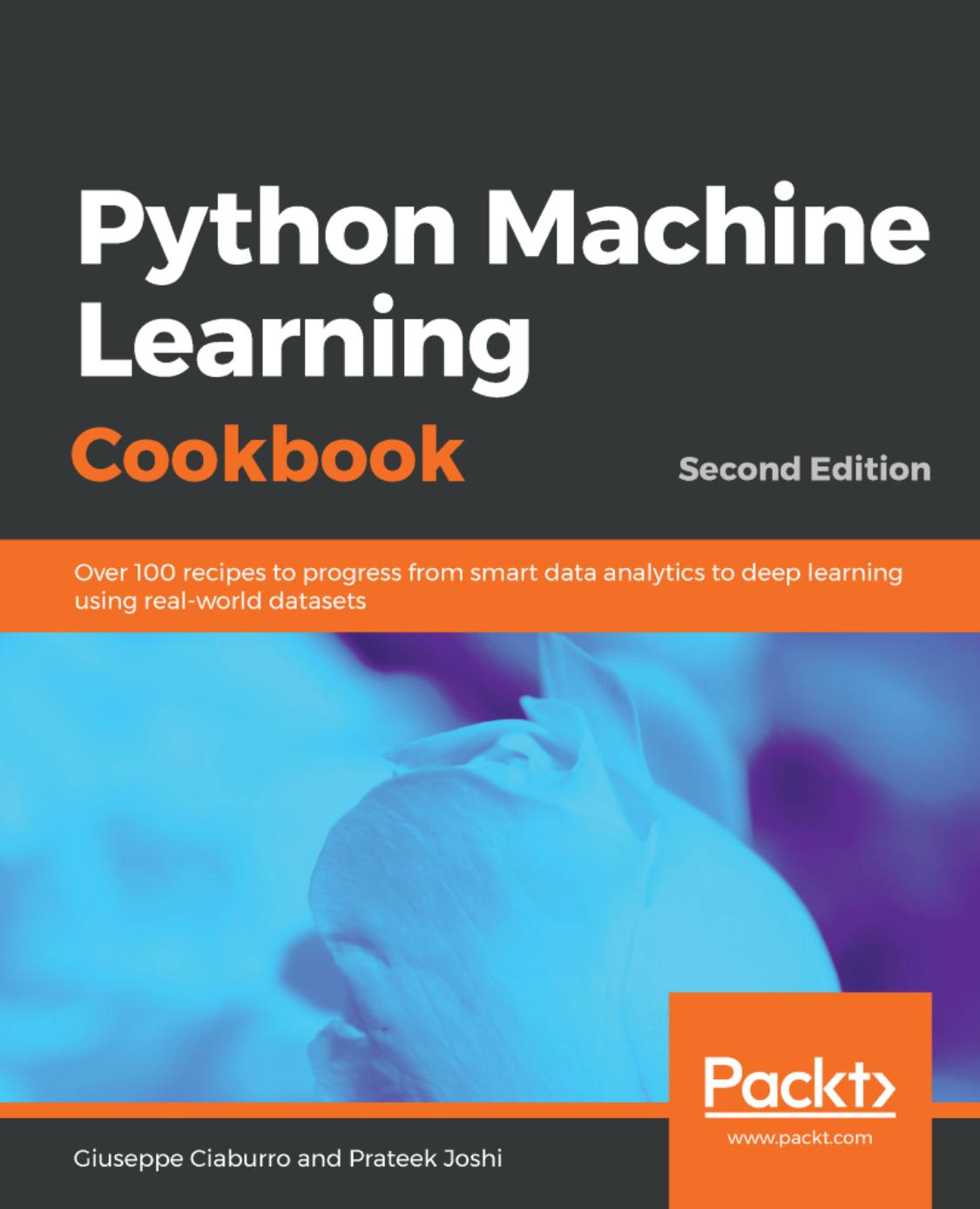 Python machine learning cookbook: over 100 recipes to progress from smart data analytics to deep learning using real-world datasets by Ciaburro Giuseppe;Joshi Prateek