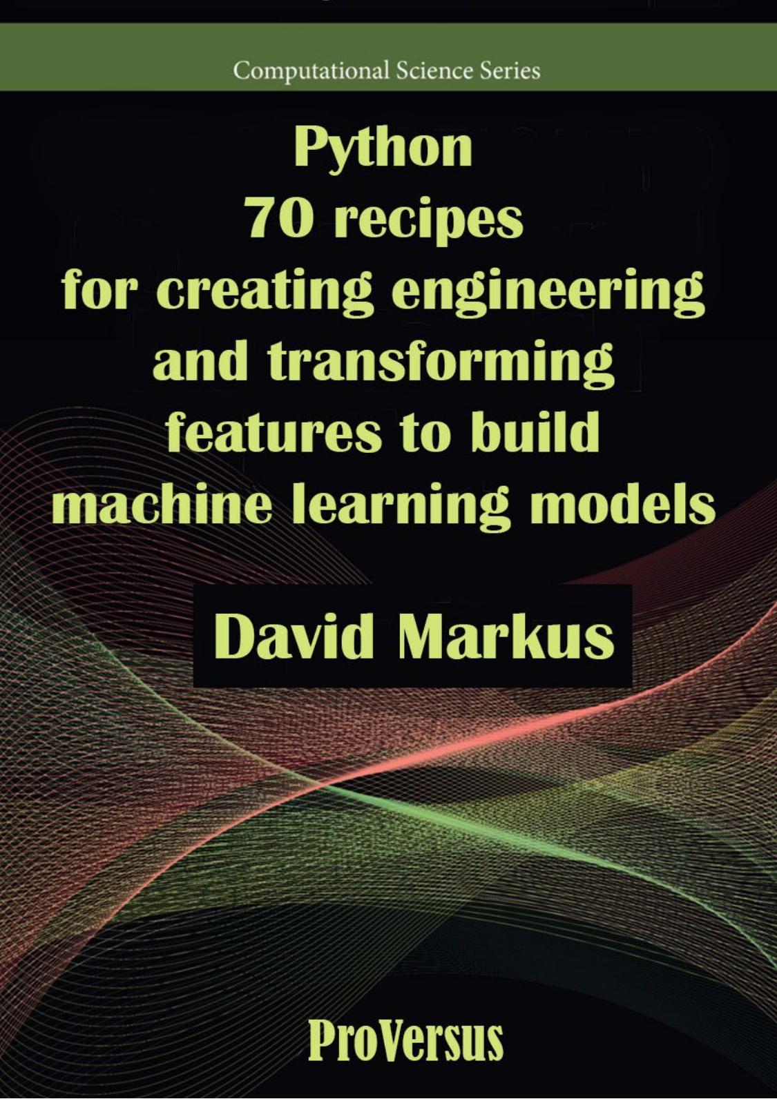 Python. 70 recipes for creating engineering and transforming features to build machine learning models by David Markus