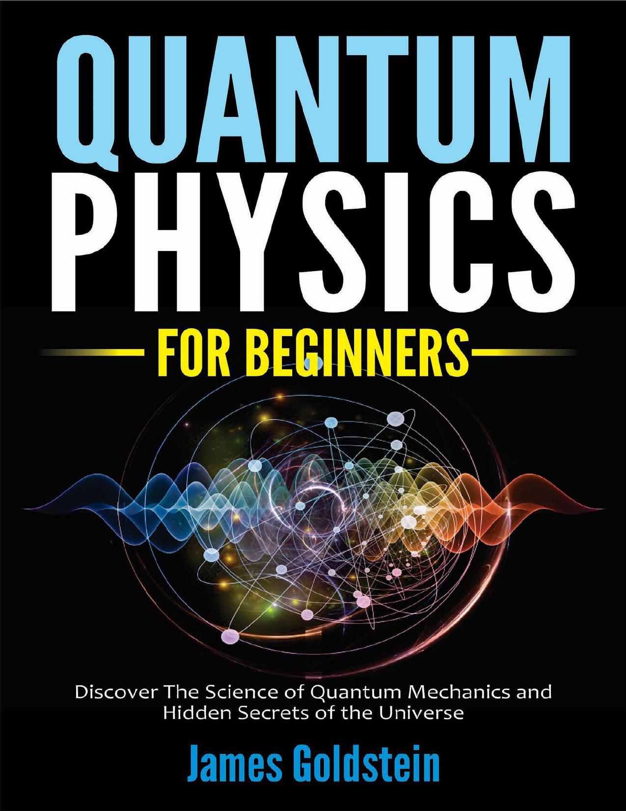 QUANTUM PHYSICS FOR BEGINNERS: Discover The Science of Quantum Mechanics and Hidden Secrets of the Universe by Goldstein James